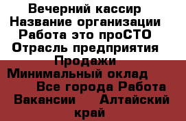 Вечерний кассир › Название организации ­ Работа-это проСТО › Отрасль предприятия ­ Продажи › Минимальный оклад ­ 21 000 - Все города Работа » Вакансии   . Алтайский край